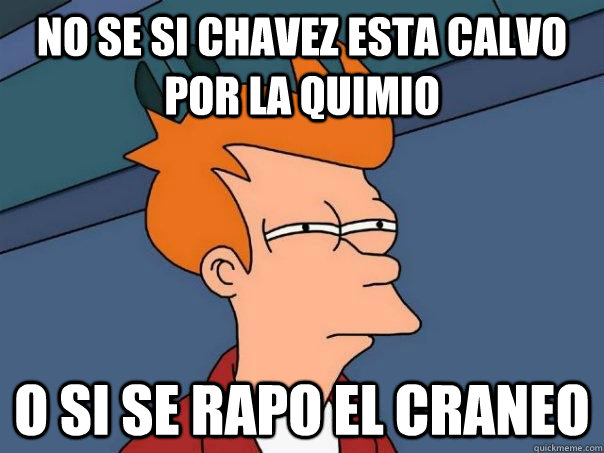 No se si chavez esta calvo por la quimio o si se rapo el craneo  Futurama Fry