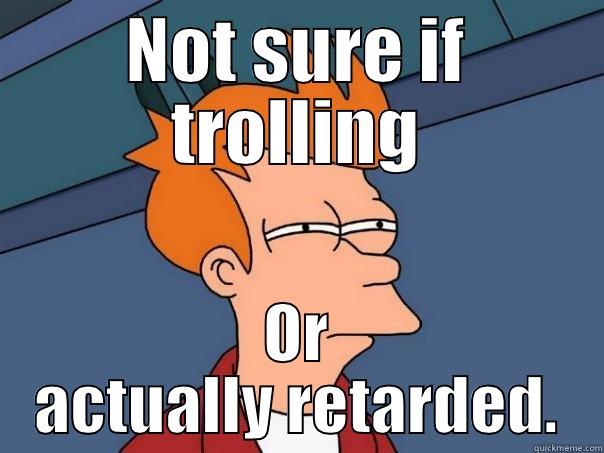 NOT SURE IF TROLLING OR ACTUALLY RETARDED. Futurama Fry