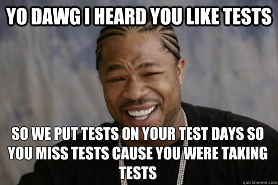 YO DAWG I HEARD YOU LIKE Tests So we put tests on your test days so you miss tests cause you were taking tests  YO DAWG