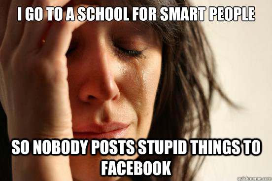 i go to a school for smart people so nobody posts stupid things to facebook  First World Problems