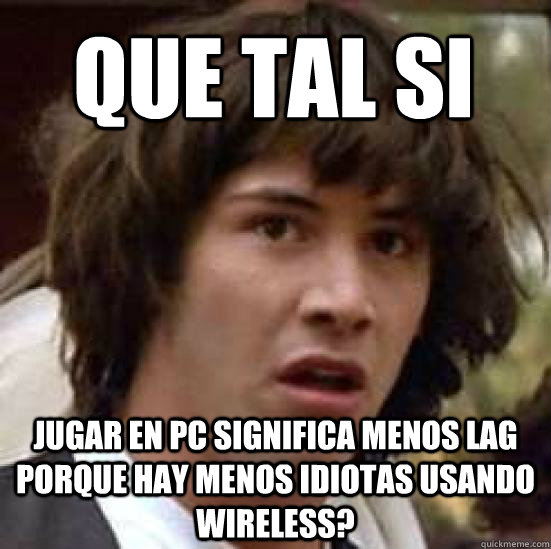 Que tal si jugar en pc significa menos lag porque hay menos idiotas usando wireless?  conspiracy keanu