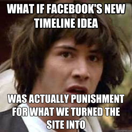 what if Facebook's new timeline idea was actually punishment for what we turned the site into  conspiracy keanu