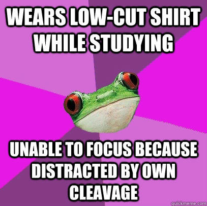 wears low-cut shirt while studying unable to focus because distracted by own cleavage  