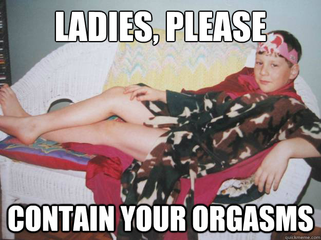 Ladies, please Contain your orgasms  