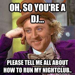 Oh, so you're a DJ... Please tell me all about how to run my nightclub..  Condescending Wonka