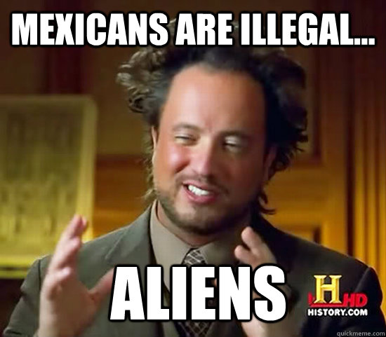 Mexicans are illegal...  Aliens  Ancient Aliens