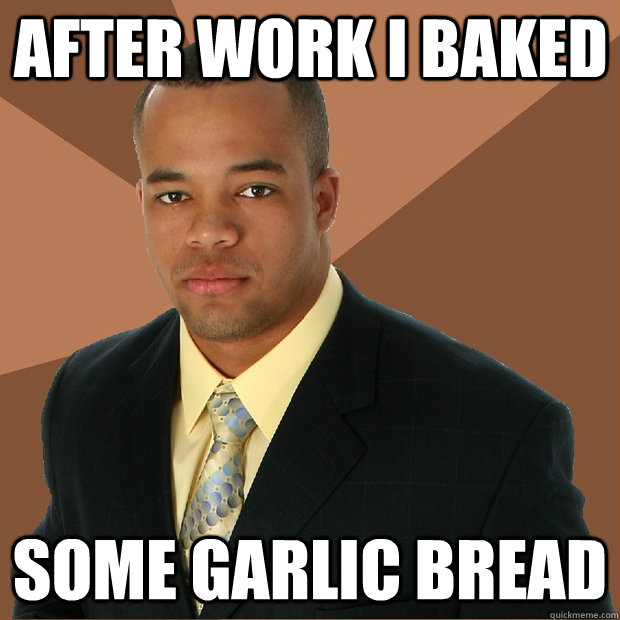 After work i baked some garlic bread - After work i baked some garlic bread  Successful Black Man