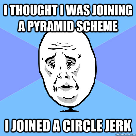 I thought I was joining a pyramid scheme I joined a circle jerk  Okay Guy