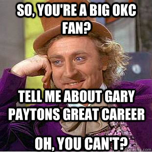 So, You're a big okc fan? tell me about gary paytons great career Oh, you can't? - So, You're a big okc fan? tell me about gary paytons great career Oh, you can't?  Condescending Wonka