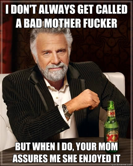 I don't always get called a bad mother fucker But when I do, your mom assures me she enjoyed it  The Most Interesting Man In The World