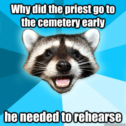 Why did the priest go to the cemetery early he needed to rehearse   Lame Pun Coon