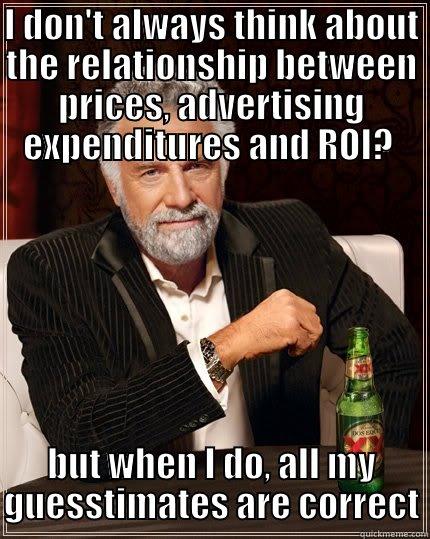 I don't always - I DON'T ALWAYS THINK ABOUT THE RELATIONSHIP BETWEEN PRICES, ADVERTISING EXPENDITURES AND ROI?  BUT WHEN I DO, ALL MY GUESSTIMATES ARE CORRECT The Most Interesting Man In The World