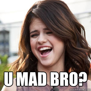  U mad bro?  SG U Mad Bro