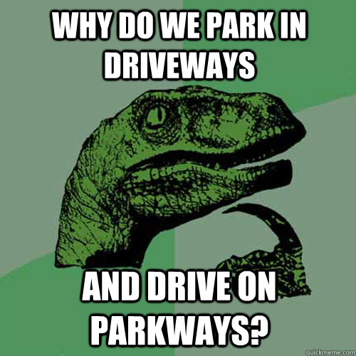 Why do we park in driveways and drive on parkways?  Philosoraptor