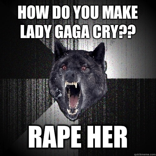 How do you make lady gaga cry?? RAPE HER - How do you make lady gaga cry?? RAPE HER  Insanity Wolf