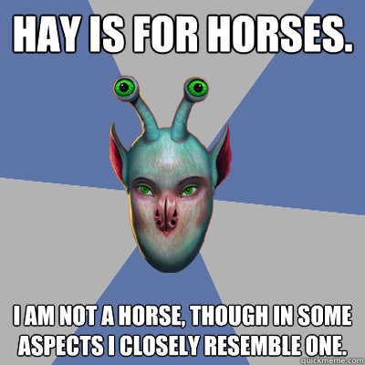 Hay is for horses. I am not a horse, though in some aspects I closely resemble one.  Naive Ax