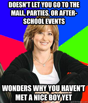 Doesn't let you go to the mall, parties, or after-school events Wonders why you haven't met a nice boy yet  Sheltering Suburban Mom