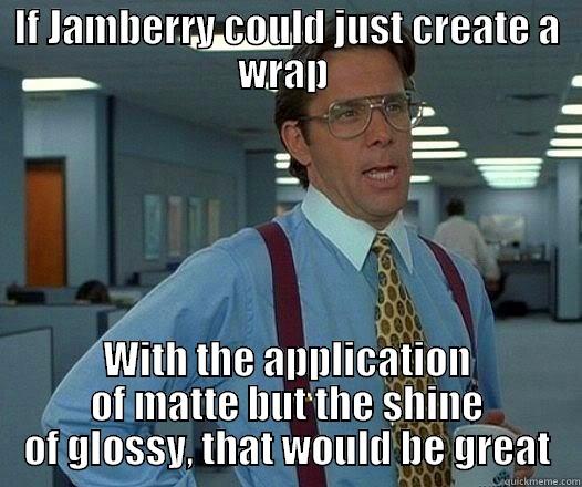 IF JAMBERRY COULD JUST CREATE A WRAP  WITH THE APPLICATION OF MATTE BUT THE SHINE OF GLOSSY, THAT WOULD BE GREAT Office Space Lumbergh