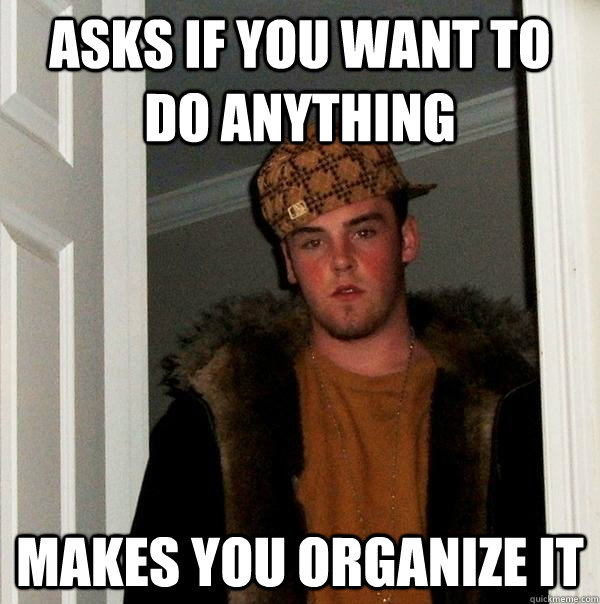 Asks if you want to do anything Makes you organize it  Scumbag Steve