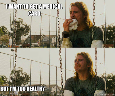 I want to get a medical 
card But I'm too healthy  First World Stoner Problems