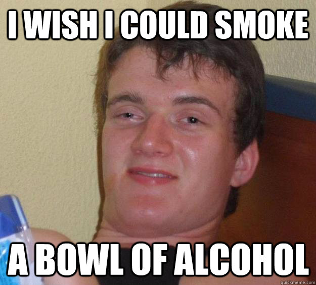 I wish I could smoke a bowl of alcohol  10 Guy