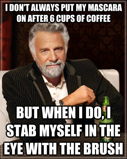 I don't always put my mascara on after 6 cups of coffee but when I do, I stab myself in the eye with the brush  The Most Interesting Man In The World