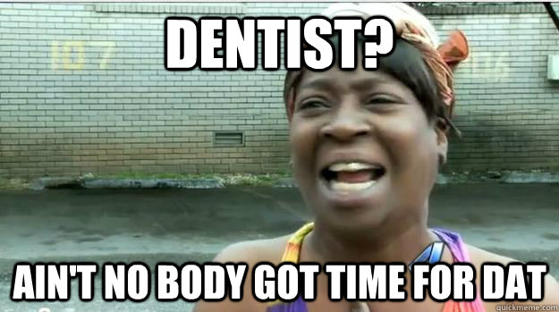 Dentist? AIN'T NO BODY GOT TIME FOR DAT  AINT NO BODY GOT TIME FOR DAT