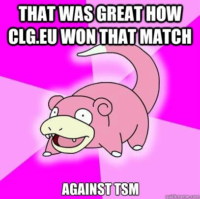 That was great how CLG.eu won that match Against TSM  Slowpoke