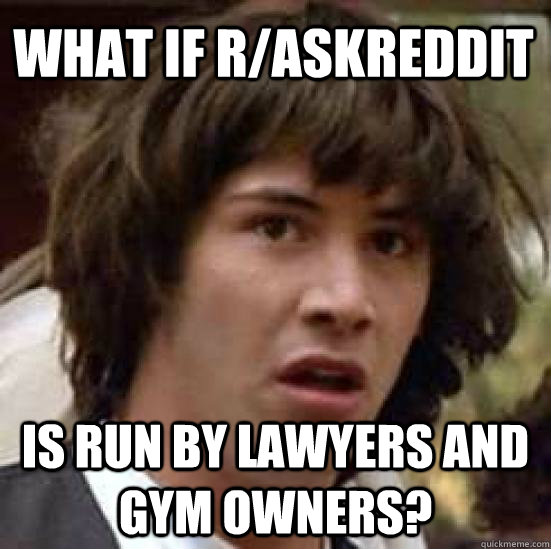 What if r/Askreddit  is run by lawyers and gym owners?  conspiracy keanu