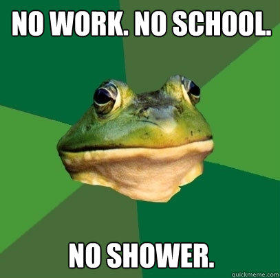 no work. no school. no shower.  