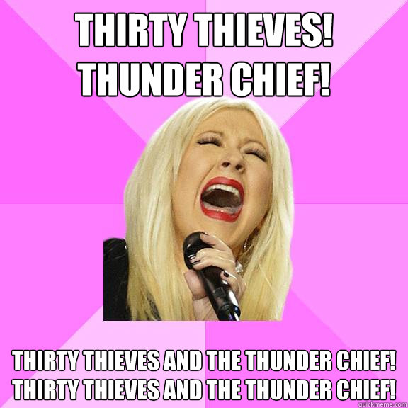 Thirty thieves!
Thunder Chief! Thirty thieves and the thunder chief!
Thirty thieves and the thunder chief!  Wrong Lyrics Christina