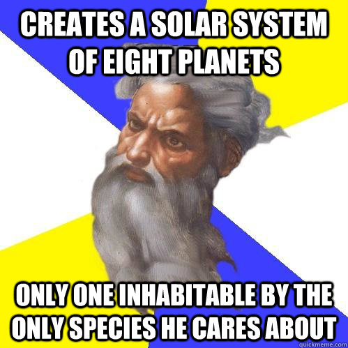 Creates a solar system of eight planets Only one inhabitable by the only species he cares about  Advice God