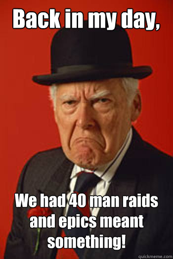 Back in my day, We had 40 man raids and epics meant something!  Pissed old guy