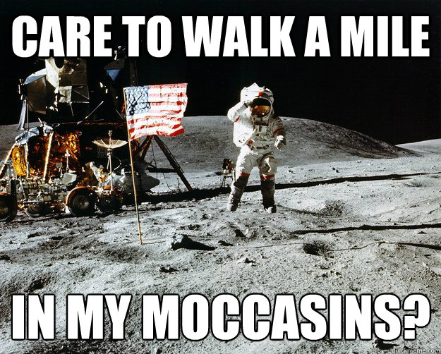 Care to walk a mile In my moccasins?  Unimpressed Astronaut