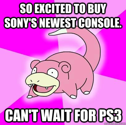 So excited to buy Sony's newest console. Can't wait for PS3 - So excited to buy Sony's newest console. Can't wait for PS3  Slowpoke