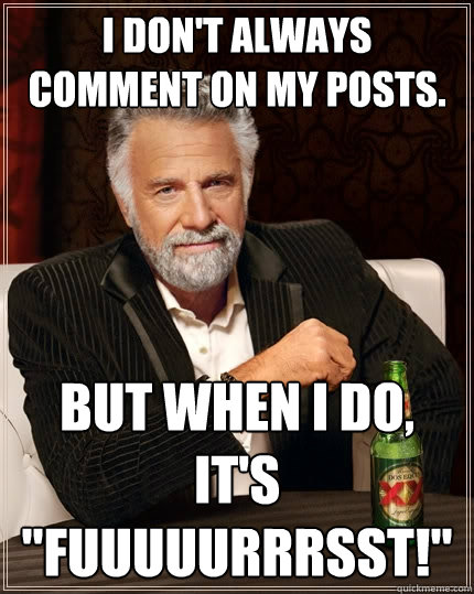 I don't always comment on my posts. But when I do, it's 