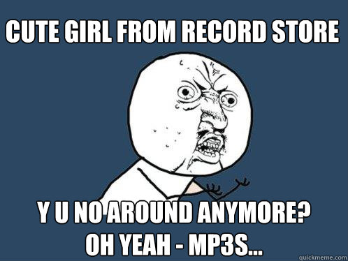 cute girl from record store y u no around anymore?
oh yeah - mp3s...  Y U No