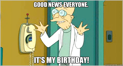 Good News Everyone. It's My Birthday! - Good News Everyone. It's My Birthday!  Farnsworth Birthday