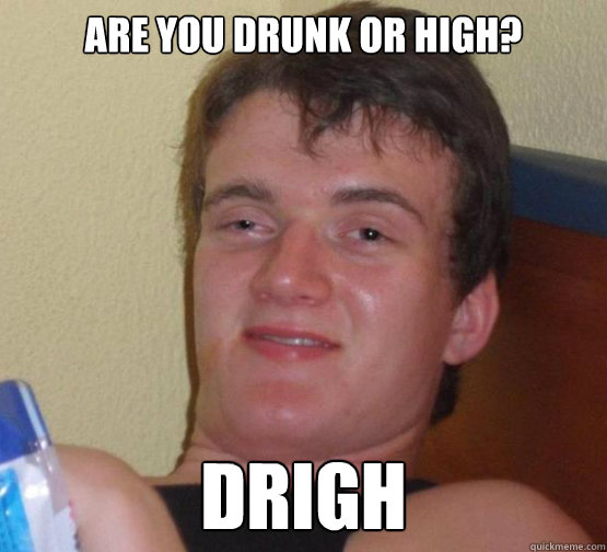 are you drunk or high? Drigh  Stoner Stanley