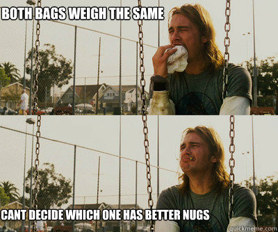 Both bags weigh the same cant decide which one has better nugs  First World Stoner Problems