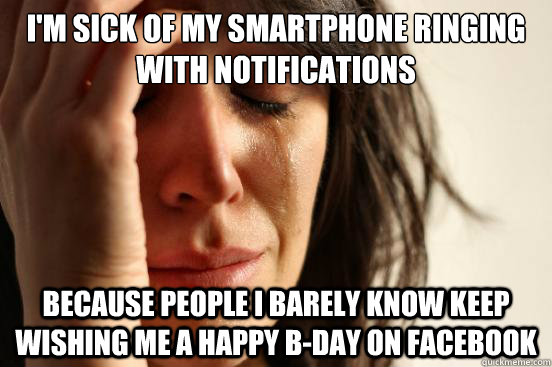 i'm sick of my smartphone ringing with notifications because people I barely know keep wishing me a happy b-day on facebook  First World Problems