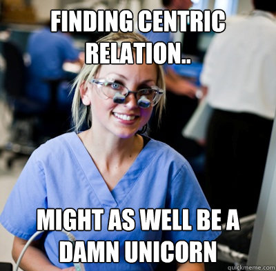 Finding centric relation.. Might as well be a damn unicorn  overworked dental student