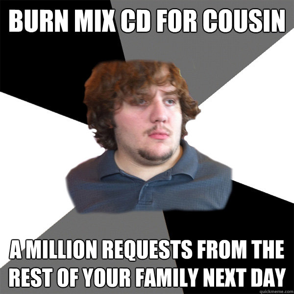 Burn mix cd for cousin a million requests from the rest of your family next day - Burn mix cd for cousin a million requests from the rest of your family next day  Family Tech Support Guy