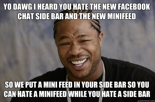 Yo Dawg I heard you hate the new facebook chat side bar and the new minifeed So we put a mini feed in your side bar so you can hate a minifeed while you hate a side bar  Xzibit meme