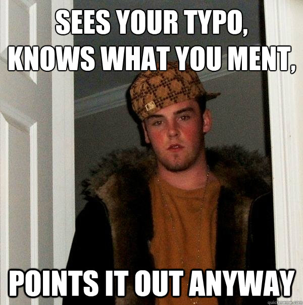 Sees your typo, 
Knows what you ment, points it out anyway  Scumbag Steve