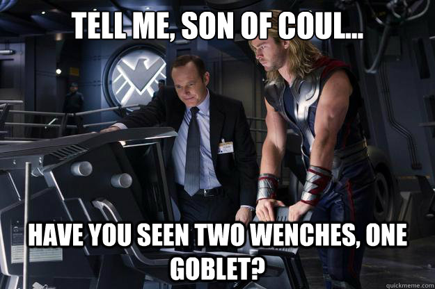 Tell me, Son of Coul... Have you seen two wenches, one goblet? - Tell me, Son of Coul... Have you seen two wenches, one goblet?  2 wenches, 1 Goblet