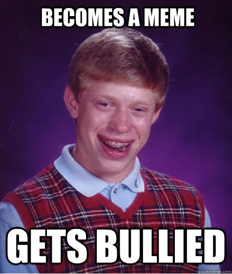 becomes a meme gets bullied  Bad Luck Brian