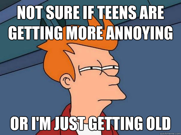 Not sure if teens are getting more annoying Or i'm just getting old  Colorblind Futurama Fry
