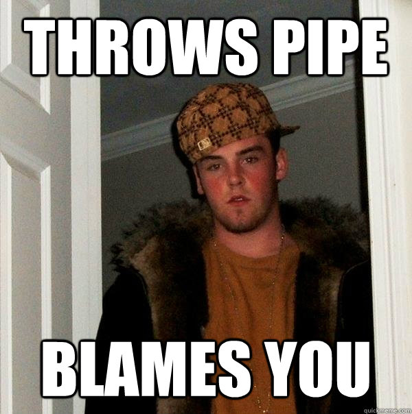 throws pipe blames you  Scumbag Steve