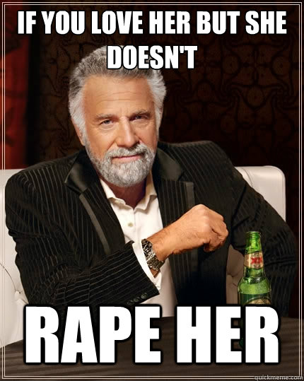 If you love her but she doesn't Rape her  The Most Interesting Man In The World